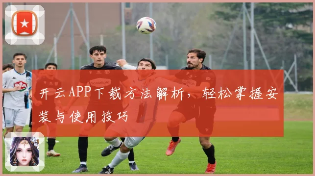 开云APP下载方法解析，轻松掌握安装与使用技巧
