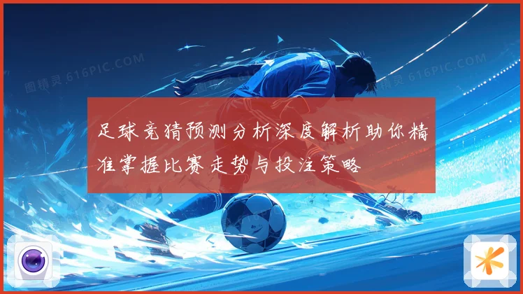 足球竞猜预测分析深度解析助你精准掌握比赛走势与投注策略