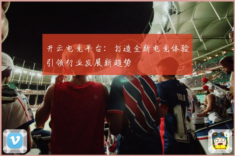 开云电竞平台：打造全新电竞体验引领行业发展新趋势