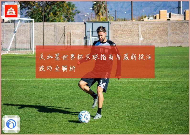 美加墨世界杯买球指南与最新投注技巧全解析