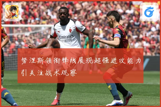 努涅斯领衔锋线展现超强进攻能力引关注战术观察