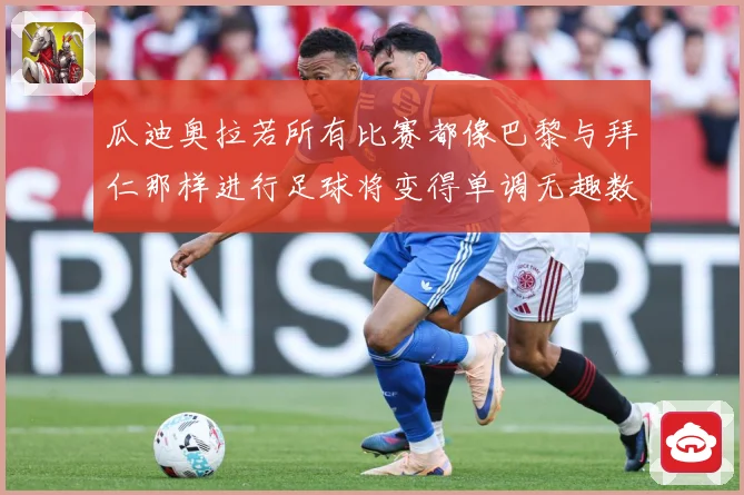 瓜迪奥拉若所有比赛都像巴黎与拜仁那样进行足球将变得单调无趣数据研判