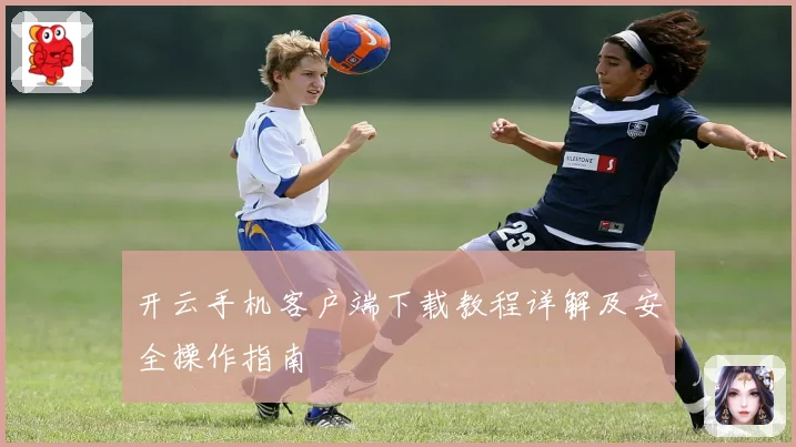 开云手机客户端下载教程详解及安全操作指南
