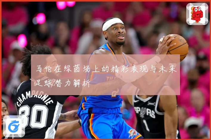 马伦在绿茵场上的精彩表现与未来足球潜力解析