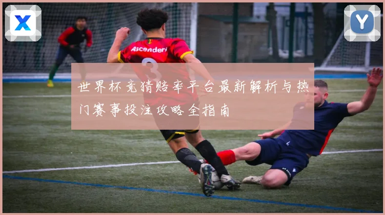 世界杯竞猜赔率平台最新解析与热门赛事投注攻略全指南