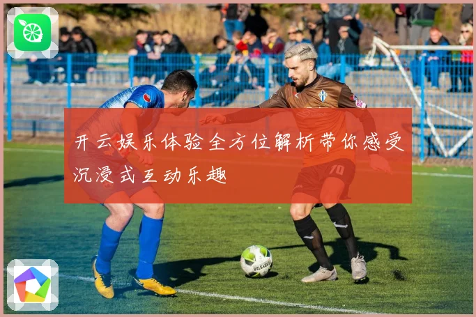 开云娱乐体验全方位解析带你感受沉浸式互动乐趣