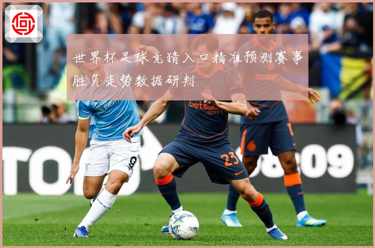 世界杯足球竞猜入口精准预测赛事胜负走势数据研判
