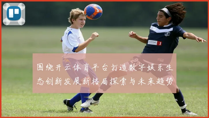 围绕开云体育平台打造数字娱乐生态创新发展新格局探索与未来趋势分析