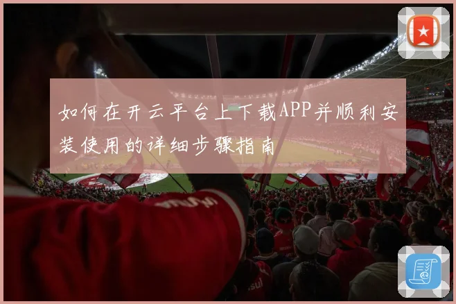 如何在开云平台上下载APP并顺利安装使用的详细步骤指南