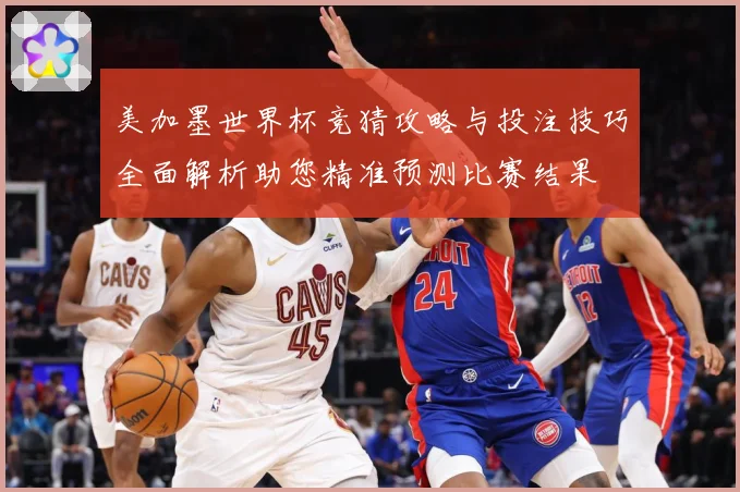 美加墨世界杯竞猜攻略与投注技巧全面解析助您精准预测比赛结果