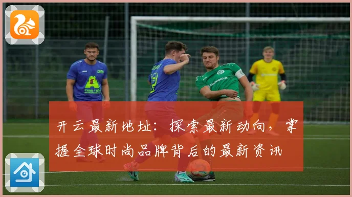 开云最新地址：探索最新动向，掌握全球时尚品牌背后的最新资讯