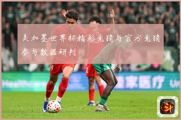 美加墨世界杯精彩竞猜与官方竞猜参与数据研判