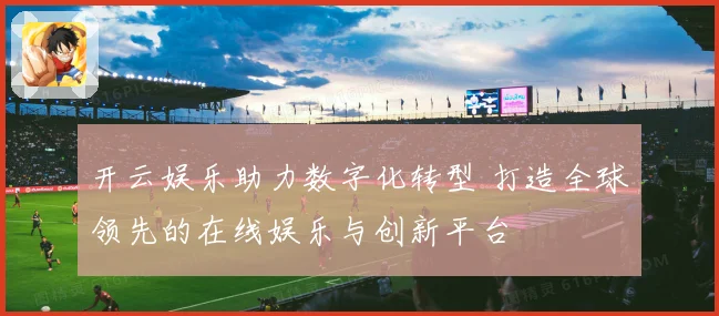 开云娱乐助力数字化转型 打造全球领先的在线娱乐与创新平台