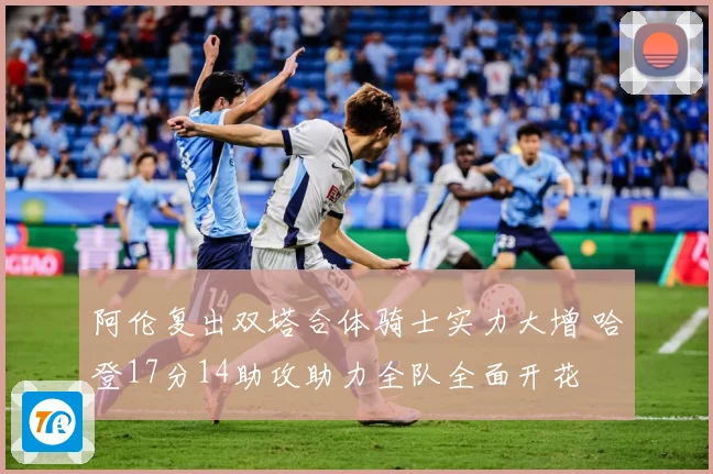 阿伦复出双塔合体骑士实力大增 哈登17分14助攻助力全队全面开花