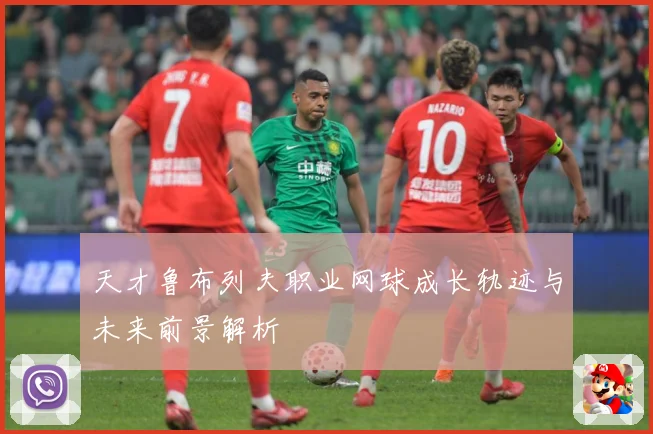 天才鲁布列夫职业网球成长轨迹与未来前景解析