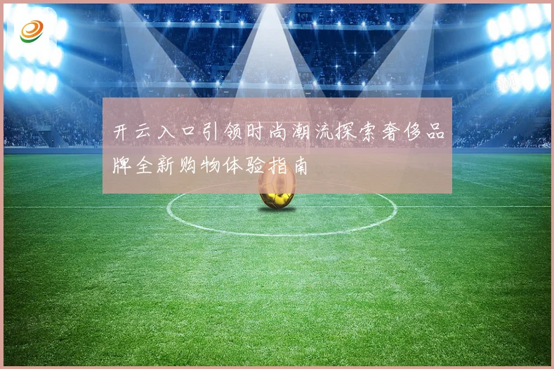 开云入口引领时尚潮流探索奢侈品牌全新购物体验指南