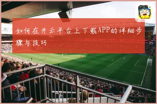 如何在开云平台上下载APP的详细步骤与技巧