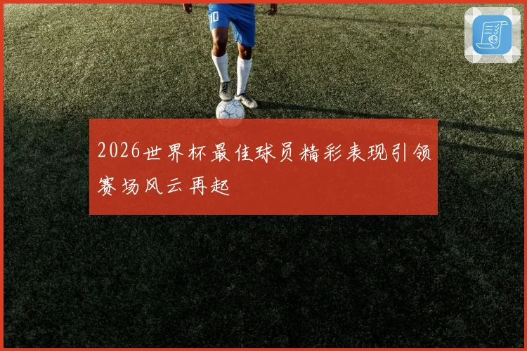 2026世界杯最佳球员精彩表现引领赛场风云再起