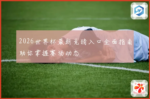 2026世界杯最新竞猜入口全面指南助你掌握赛场动态