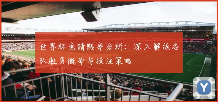 世界杯竞猜赔率分析：深入解读各队胜负概率与投注策略