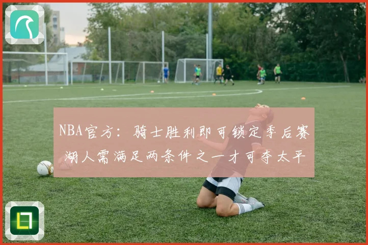 NBA官方：骑士胜利即可锁定季后赛 湖人需满足两条件之一才可夺太平洋赛区冠军