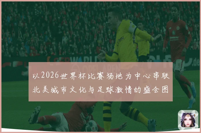 以2026世界杯比赛场地为中心串联北美城市文化与足球激情的盛会图景