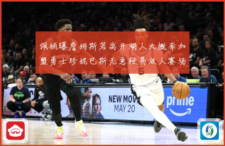 佩顿曝詹姆斯若离开湖人大概率加盟勇士珍妮巴斯无意轻易放人赛场复盘