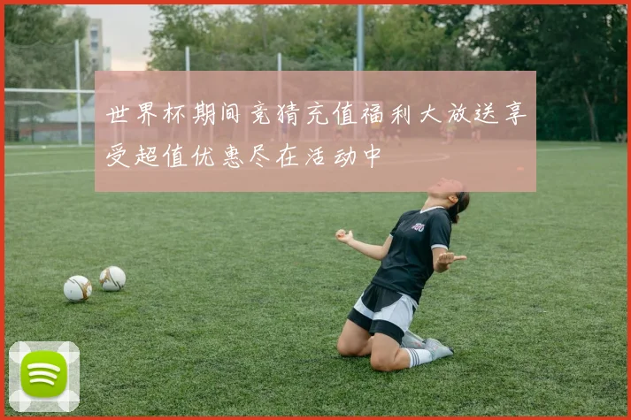 世界杯期间竞猜充值福利大放送享受超值优惠尽在活动中