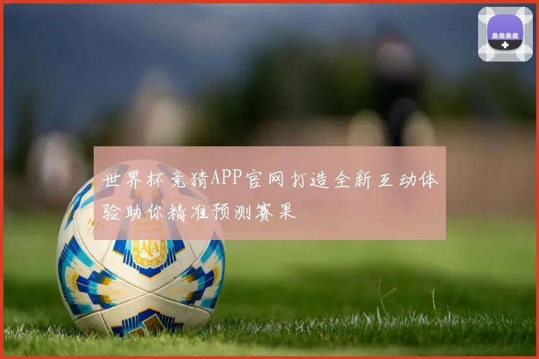 世界杯竞猜APP官网打造全新互动体验助你精准预测赛果