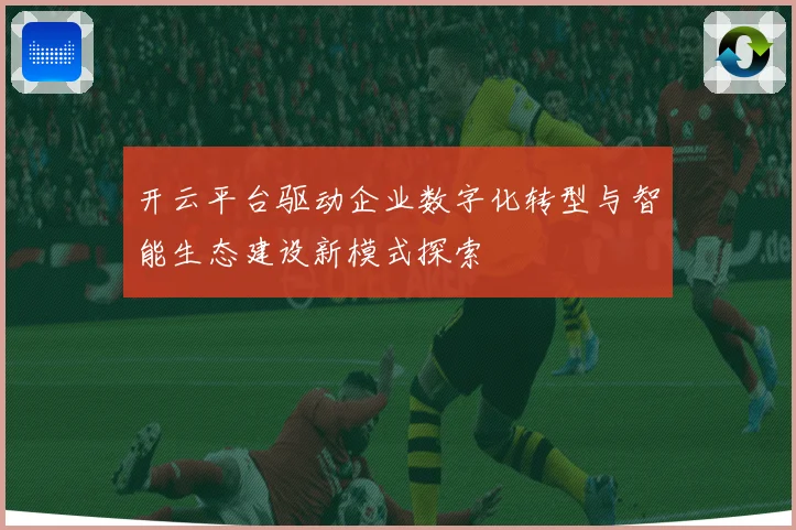 开云平台驱动企业数字化转型与智能生态建设新模式探索
