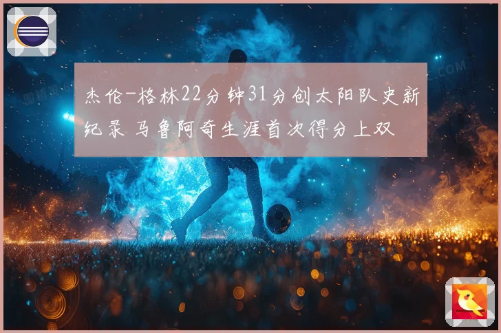 杰伦-格林22分钟31分创太阳队史新纪录 马鲁阿奇生涯首次得分上双