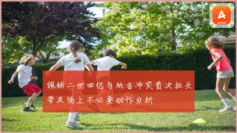 佩顿二世回忆与纳吉冲突首次扯头带及场上不必要动作分析