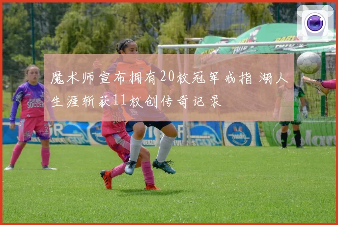 魔术师宣布拥有20枚冠军戒指 湖人生涯斩获11枚创传奇记录