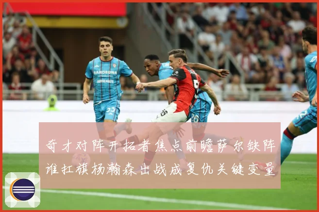 奇才对阵开拓者焦点前瞻萨尔缺阵谁扛旗杨瀚森出战成复仇关键变量