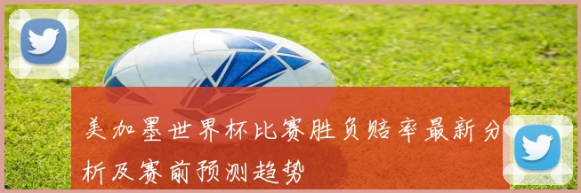 美加墨世界杯比赛胜负赔率最新分析及赛前预测趋势