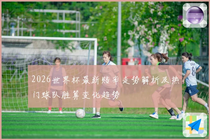 2026世界杯最新赔率走势解析及热门球队胜算变化趋势