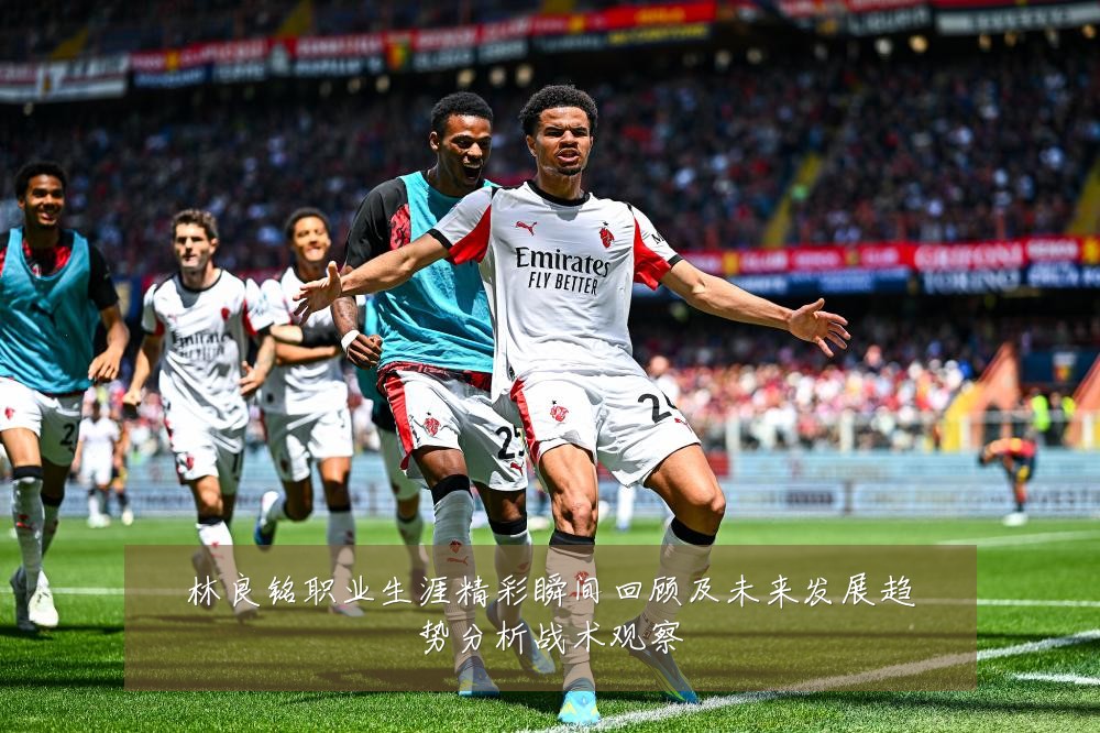 林良铭职业生涯精彩瞬间回顾及未来发展趋势分析战术观察