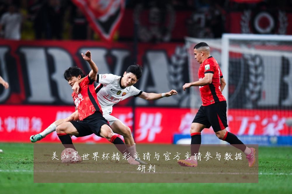 美加墨世界杯精彩竞猜与官方竞猜参与数据研判