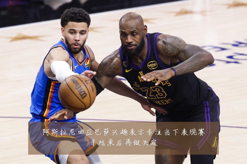 阿斯拉尼回应巴萨兴趣表示专注当下表现赛季结束后再做决定