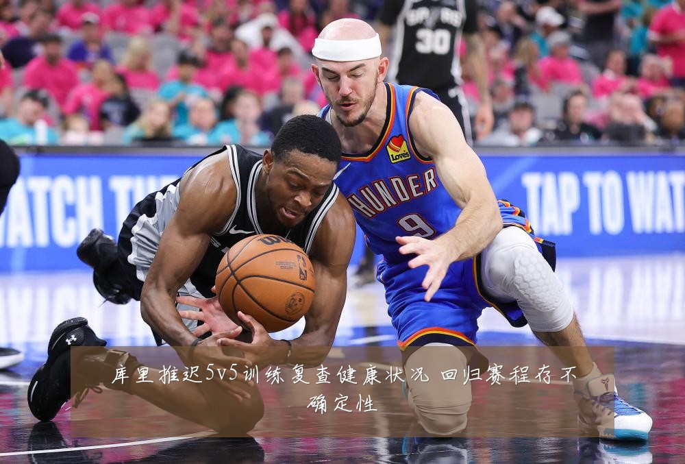 库里推迟5v5训练复查健康状况 回归赛程存不确定性