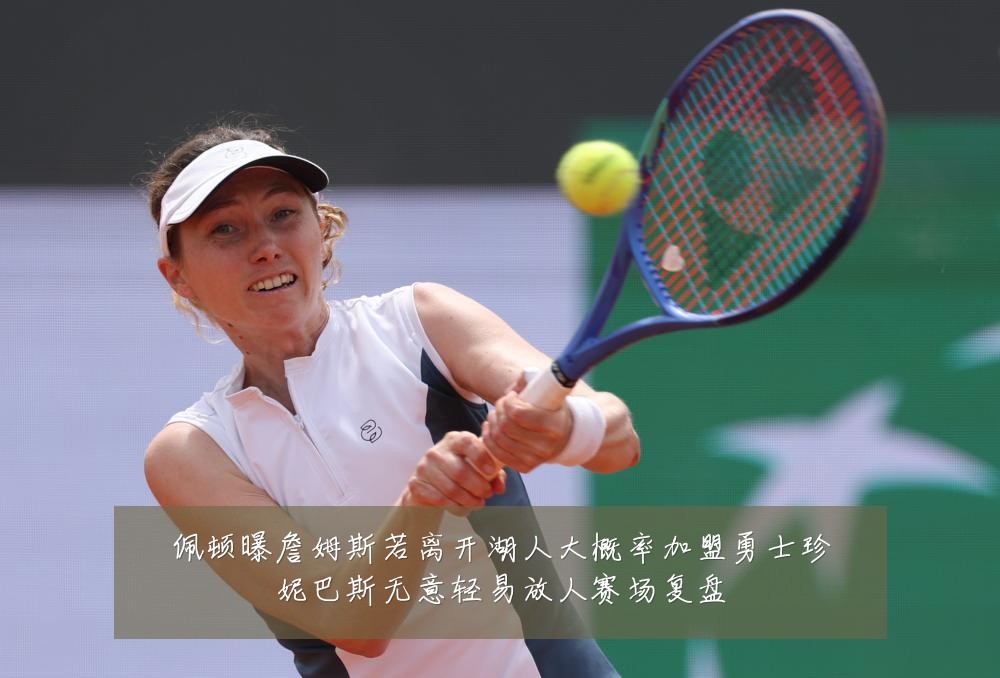佩顿曝詹姆斯若离开湖人大概率加盟勇士珍妮巴斯无意轻易放人赛场复盘