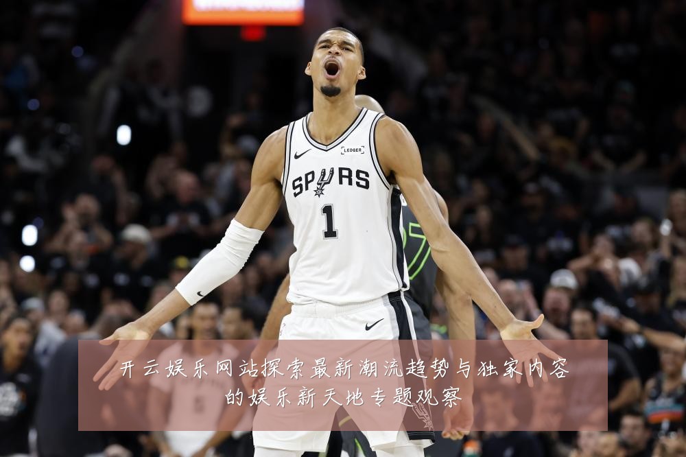 开云娱乐网站探索最新潮流趋势与独家内容的娱乐新天地专题观察