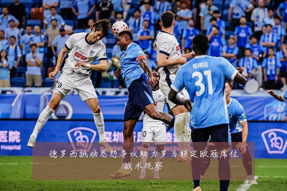 德罗西挑动恩怨争议助力罗马锁定欧冠席位战术观察